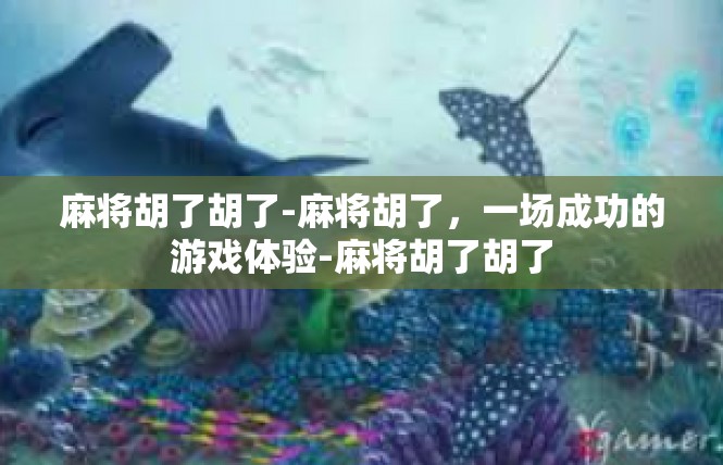 麻将胡了胡了-麻将胡了，一场成功的游戏体验-麻将胡了胡了