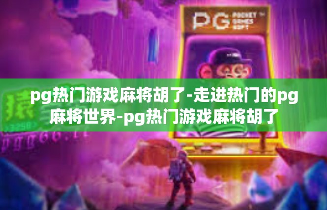 pg热门游戏麻将胡了-走进热门的pg麻将世界-pg热门游戏麻将胡了