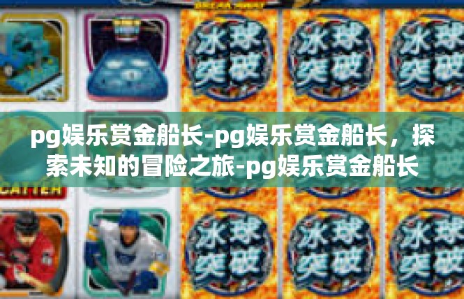 pg娱乐赏金船长-pg娱乐赏金船长，探索未知的冒险之旅-pg娱乐赏金船长