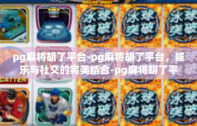 pg麻将胡了平台-pg麻将胡了平台，娱乐与社交的完美结合-pg麻将胡了平台