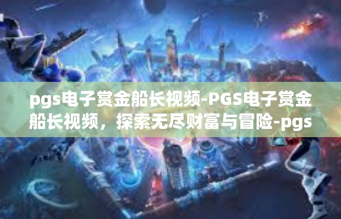 pgs电子赏金船长视频-PGS电子赏金船长视频，探索无尽财富与冒险-pgs电子赏金船长视频