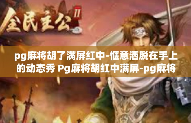 pg麻将胡了满屏红中-惬意洒脱在手上的动态秀 Pg麻将胡红中满屏-pg麻将胡了满屏红中