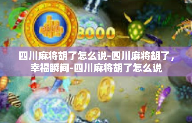 四川麻将胡了怎么说-四川麻将胡了，幸福瞬间-四川麻将胡了怎么说