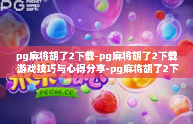 pg麻将胡了2下载-pg麻将胡了2下载 游戏技巧与心得分享-pg麻将胡了2下载