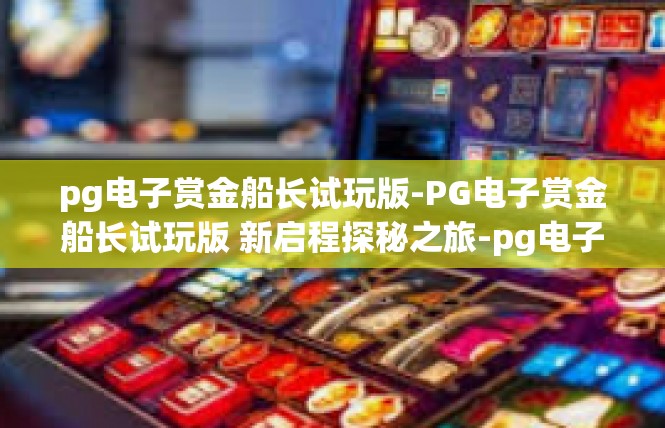 pg电子赏金船长试玩版-PG电子赏金船长试玩版 新启程探秘之旅-pg电子赏金船长试玩版