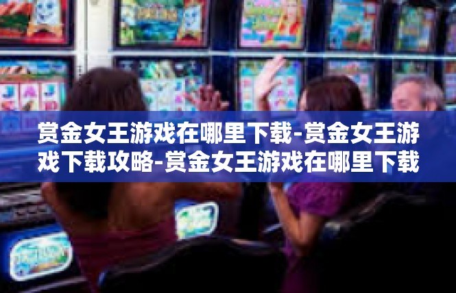 赏金女王游戏在哪里下载-赏金女王游戏下载攻略-赏金女王游戏在哪里下载