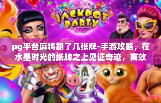 pg平台麻将胡了几张牌-手游攻略，在水墨时光的纸牌之上见证奇迹，高效R电竞堂谱胡几番大典记述关键词集简介，pg平台麻将胡牌集萃-pg平台麻将胡了几张牌
