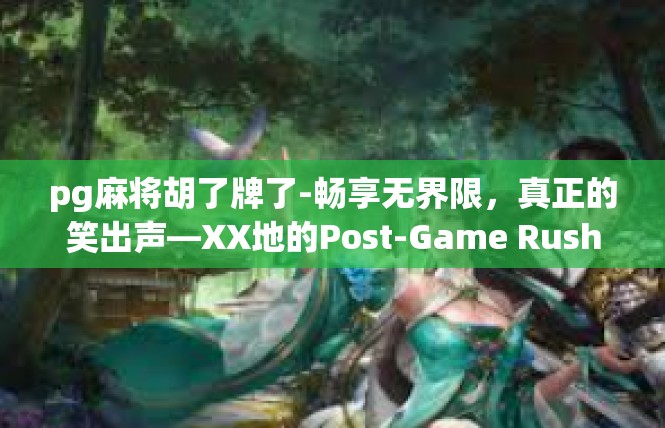pg麻将胡了牌了-畅享无界限，真正的笑出声—XX地的Post-Game Rushian探秘-pg麻将胡了牌了