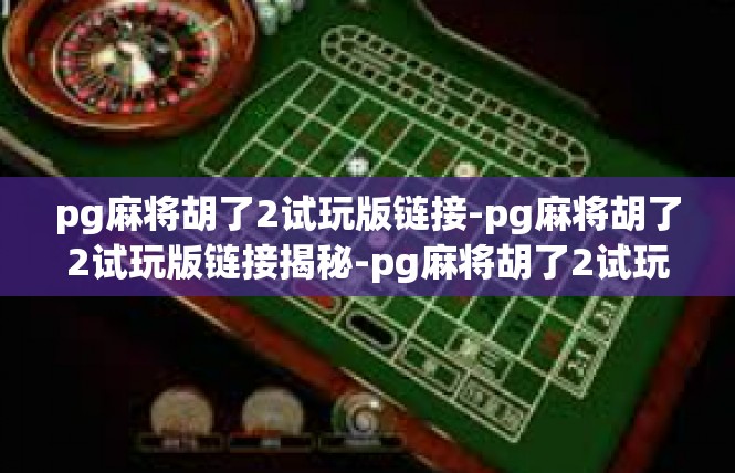 pg麻将胡了2试玩版链接-pg麻将胡了2试玩版链接揭秘-pg麻将胡了2试玩版链接