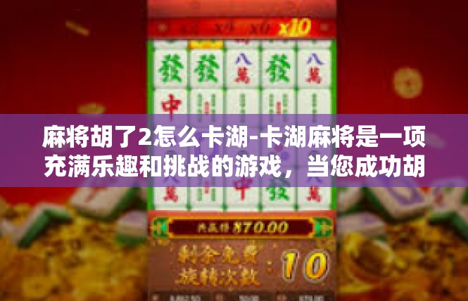 麻将胡了2怎么卡湖-卡湖麻将是一项充满乐趣和挑战的游戏，当您成功胡了2牌时，如何将其卡在湖中，成为了一个值得探讨的问题。以下是一些可能有用的建议，麻将胡了2怎么卡湖