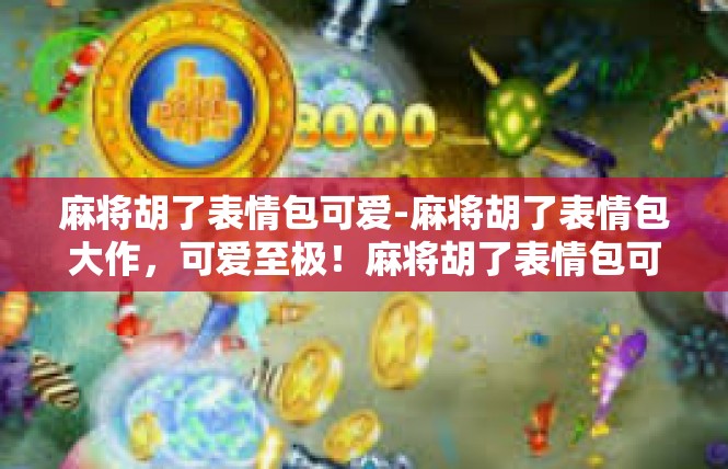 麻将胡了表情包可爱-麻将胡了表情包大作，可爱至极！麻将胡了表情包可爱