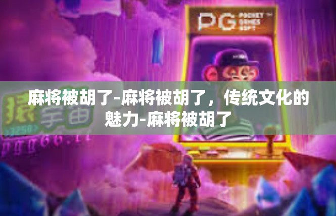 麻将被胡了-麻将被胡了，传统文化的魅力-麻将被胡了