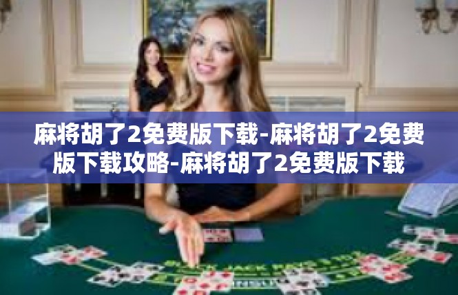 麻将胡了2免费版下载-麻将胡了2免费版下载攻略-麻将胡了2免费版下载