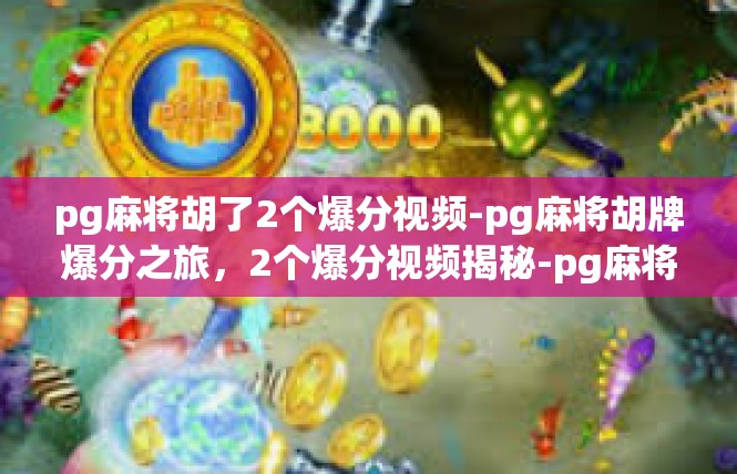 pg麻将胡了2个爆分视频-pg麻将胡牌爆分之旅，2个爆分视频揭秘-pg麻将胡了2个爆分视频