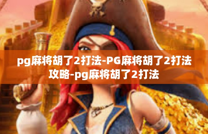 pg麻将胡了2打法-PG麻将胡了2打法攻略-pg麻将胡了2打法
