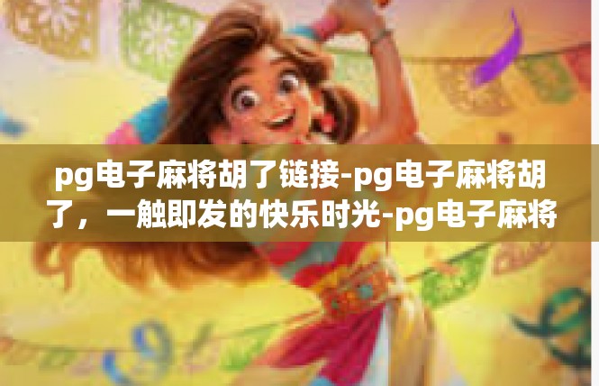 pg电子麻将胡了链接-pg电子麻将胡了，一触即发的快乐时光-pg电子麻将胡了链接
