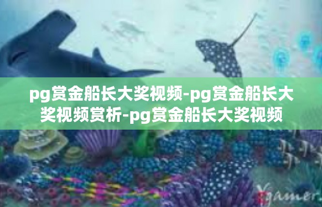 pg赏金船长大奖视频-pg赏金船长大奖视频赏析-pg赏金船长大奖视频