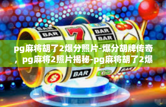 pg麻将胡了2爆分照片-爆分胡牌传奇，pg麻将2照片揭秘-pg麻将胡了2爆分照片