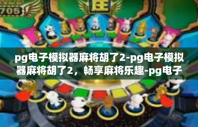pg电子模拟器麻将胡了2-pg电子模拟器麻将胡了2，畅享麻将乐趣-pg电子模拟器麻将胡了2