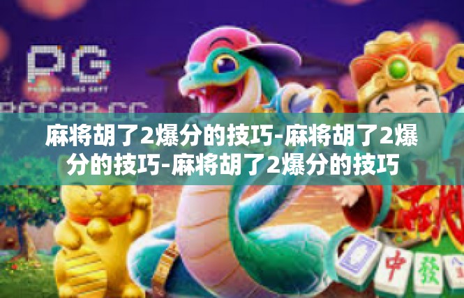 麻将胡了2爆分的技巧-麻将胡了2爆分的技巧-麻将胡了2爆分的技巧