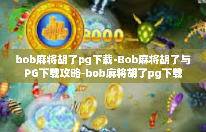 bob麻将胡了pg下载-Bob麻将胡了与PG下载攻略-bob麻将胡了pg下载