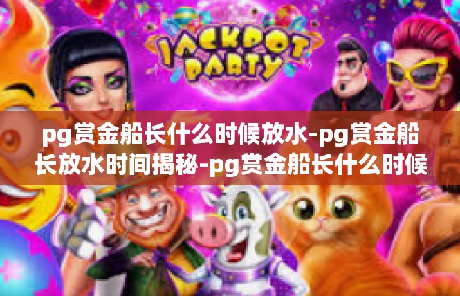 pg赏金船长什么时候放水-pg赏金船长放水时间揭秘-pg赏金船长什么时候放水