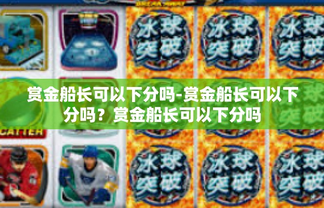 赏金船长可以下分吗-赏金船长可以下分吗？赏金船长可以下分吗