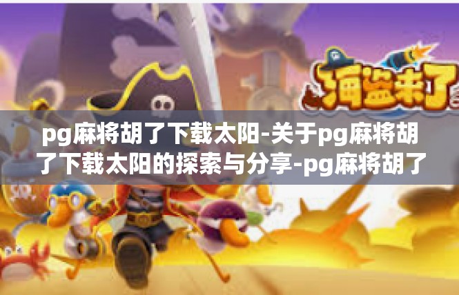 pg麻将胡了下载太阳-关于pg麻将胡了下载太阳的探索与分享-pg麻将胡了下载太阳