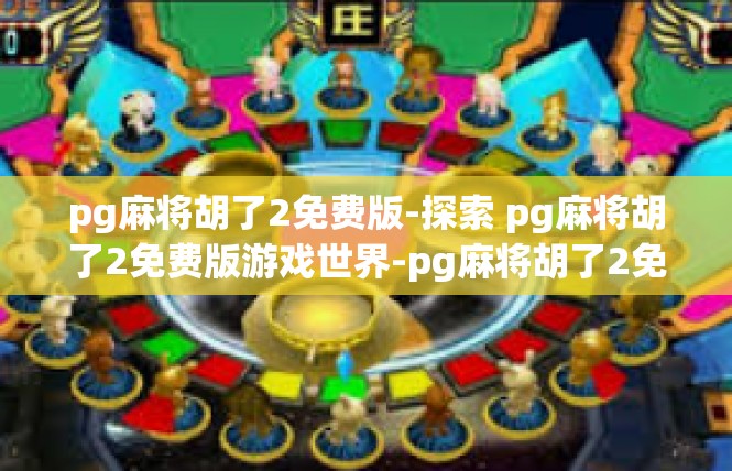 pg麻将胡了2免费版-探索 pg麻将胡了2免费版游戏世界-pg麻将胡了2免费版