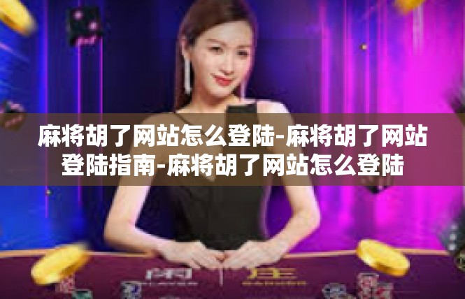 麻将胡了网站怎么登陆-麻将胡了网站登陆指南-麻将胡了网站怎么登陆