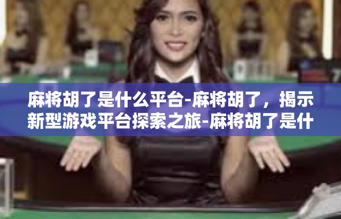 麻将胡了是什么平台-麻将胡了，揭示新型游戏平台探索之旅-麻将胡了是什么平台