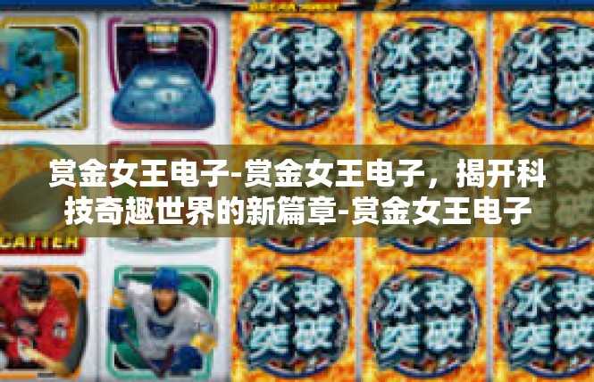 赏金女王电子-赏金女王电子，揭开科技奇趣世界的新篇章-赏金女王电子