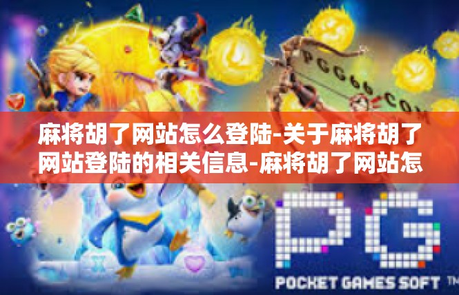 麻将胡了网站怎么登陆-关于麻将胡了网站登陆的相关信息-麻将胡了网站怎么登陆