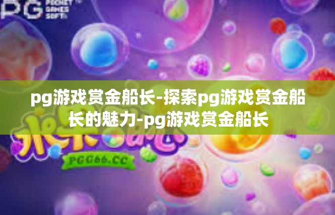 pg游戏赏金船长-探索pg游戏赏金船长的魅力-pg游戏赏金船长