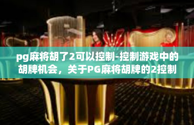 pg麻将胡了2可以控制-控制游戏中的胡牌机会，关于PG麻将胡牌的2控制策略-pg麻将胡了2可以控制