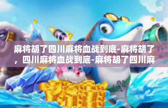 麻将胡了四川麻将血战到底-麻将胡了，四川麻将血战到底-麻将胡了四川麻将血战到底