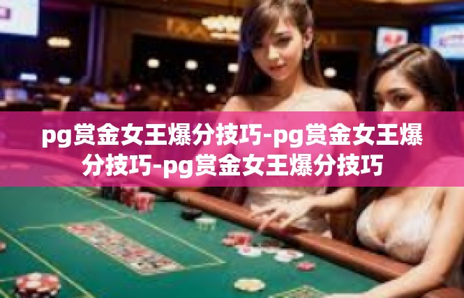 pg赏金女王爆分技巧-pg赏金女王爆分技巧-pg赏金女王爆分技巧