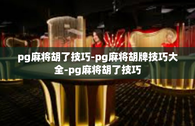 pg麻将胡了技巧-pg麻将胡牌技巧大全-pg麻将胡了技巧