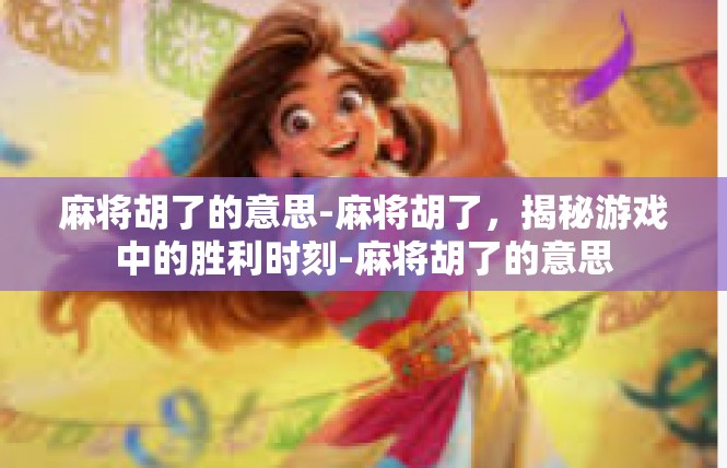 麻将胡了的意思-麻将胡了，揭秘游戏中的胜利时刻-麻将胡了的意思