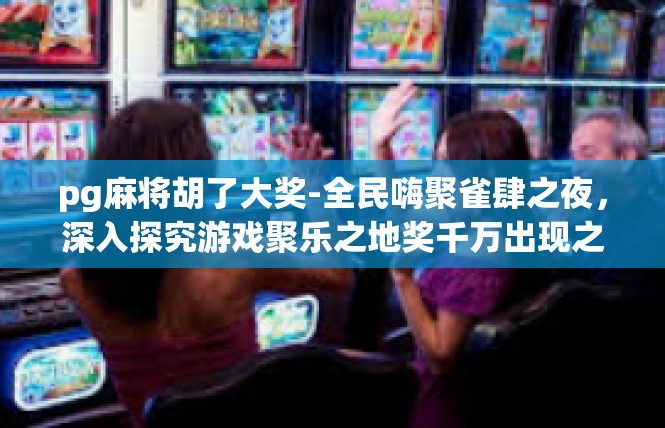 pg麻将胡了大奖-全民嗨聚雀肆之夜，深入探究游戏聚乐之地奖千万出现之秘-pg麻将胡了大奖