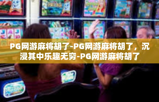 PG网游麻将胡了-PG网游麻将胡了，沉浸其中乐趣无穷-PG网游麻将胡了