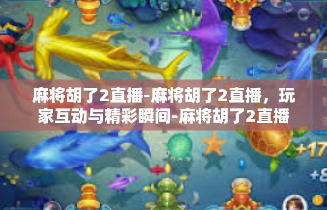 麻将胡了2直播-麻将胡了2直播，玩家互动与精彩瞬间-麻将胡了2直播