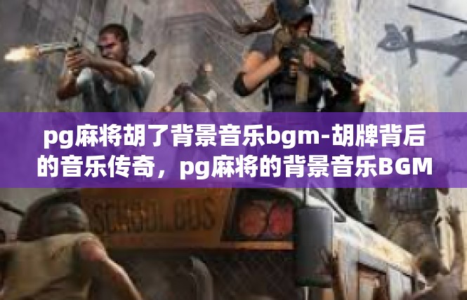 pg麻将胡了背景音乐bgm-胡牌背后的音乐传奇，pg麻将的背景音乐BGM-pg麻将胡了背景音乐bgm