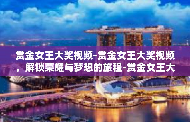 赏金女王大奖视频-赏金女王大奖视频，解锁荣耀与梦想的旅程-赏金女王大奖视频