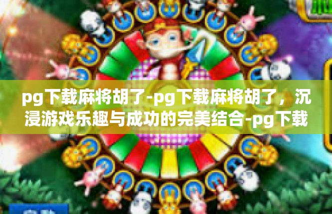 pg下载麻将胡了-pg下载麻将胡了，沉浸游戏乐趣与成功的完美结合-pg下载麻将胡了