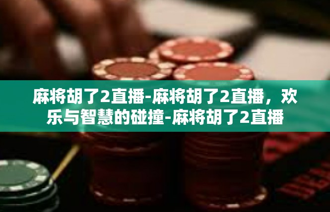 麻将胡了2直播-麻将胡了2直播，欢乐与智慧的碰撞-麻将胡了2直播