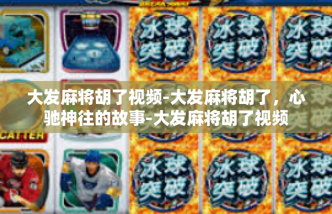 大发麻将胡了视频-大发麻将胡了，心驰神往的故事-大发麻将胡了视频