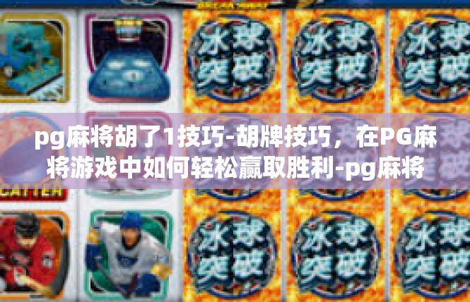 pg麻将胡了1技巧-胡牌技巧，在PG麻将游戏中如何轻松赢取胜利-pg麻将胡了1技巧