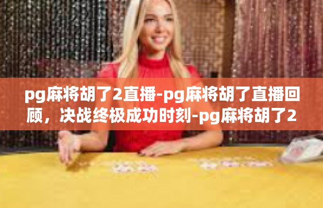pg麻将胡了2直播-pg麻将胡了直播回顾，决战终极成功时刻-pg麻将胡了2直播