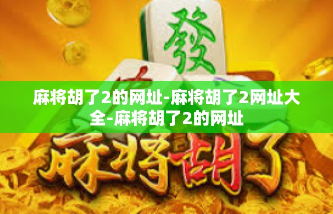 麻将胡了2的网址-麻将胡了2网址大全-麻将胡了2的网址